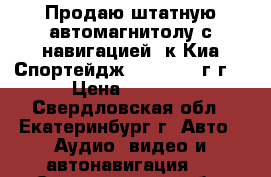 Продаю штатную автомагнитолу с навигацией, к Киа Спортейдж-3, 2010-15г.г. › Цена ­ 8 000 - Свердловская обл., Екатеринбург г. Авто » Аудио, видео и автонавигация   . Свердловская обл.